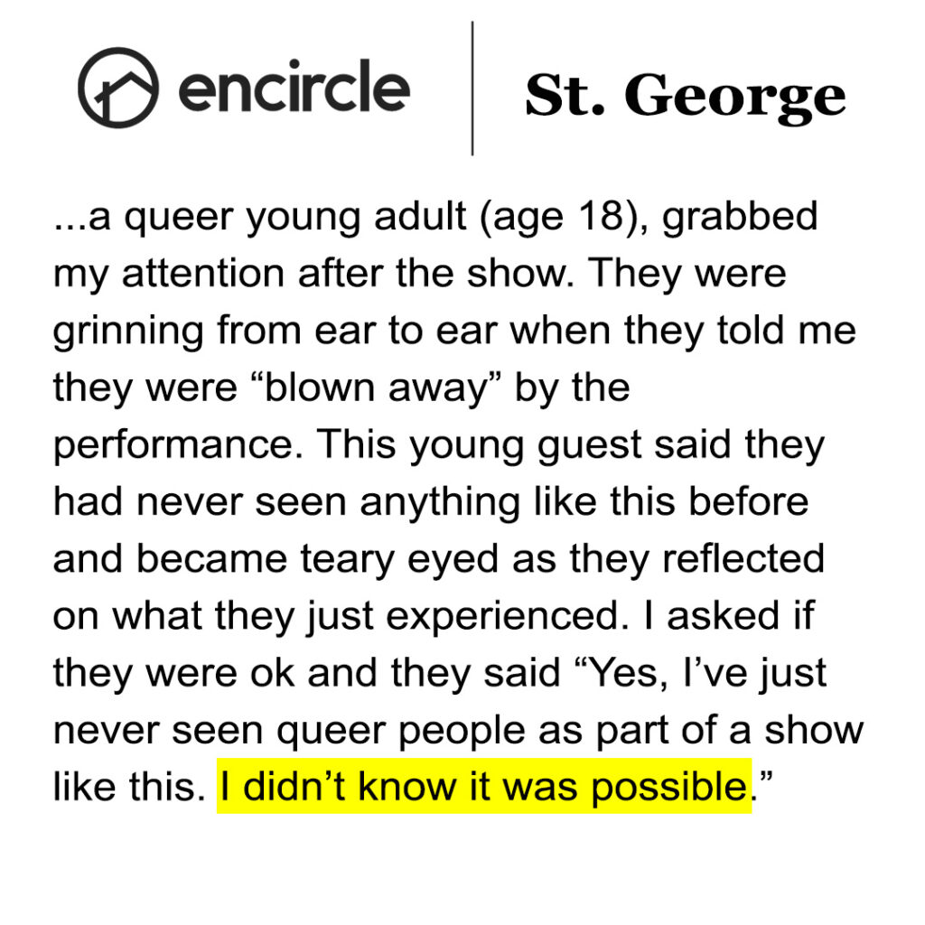 Quote of young guest who attended Curbside Theater performance at Encircle St. George, a center for LGBTQ+: "I've just never seen queer people as part of a show like this. I didn't know it was possible."